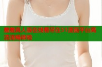 羞羞真人版在线看尽在51漫画平台高清流畅体验