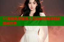 51漫画免费版真人互动体验畅享精彩漫画世界