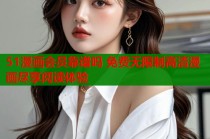 51漫画会员靠谱吗 免费无限制高清漫画尽享阅读体验