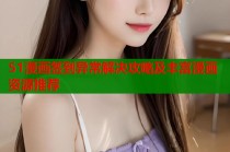 51漫画签到异常解决攻略及丰富漫画资源推荐