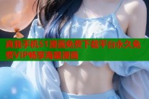 真我手机51漫画免费下载平台永久免费VIP畅享海量漫画