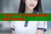 51漫画污APP下载免费畅享高清漫画离线缓存追更神器