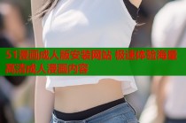 51漫画成人版安装网站 极速体验海量高清成人漫画内容