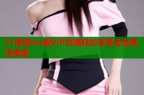 51漫画ios刷VIP攻略轻松享受全站高清漫画