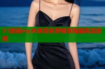 51漫画vip未使用免费畅享海量高清漫画