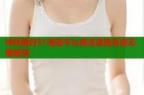 特殊爱好51漫画平台高清漫画资源无限畅享