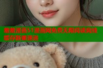 羞羞漫画51漫画网免费无限阅读离线缓存新番速递