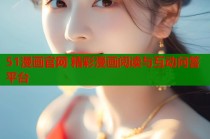 51漫画官网 精彩漫画阅读与互动问答平台