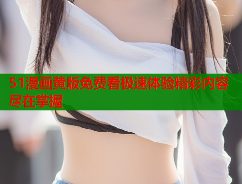 51漫画黄版免费看极速体验精彩内容尽在掌握  第1张