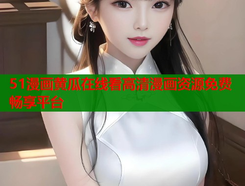 51漫画黄瓜在线看高清漫画资源免费畅享平台  第1张