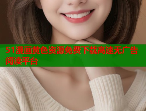 51漫画黄色资源免费下载高速无广告阅读平台  第1张