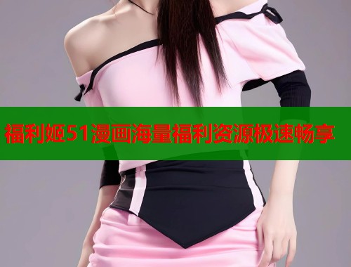 福利姬51漫画海量福利资源极速畅享  第1张