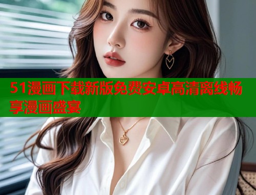 51漫画下载新版免费安卓高清离线畅享漫画盛宴  第1张