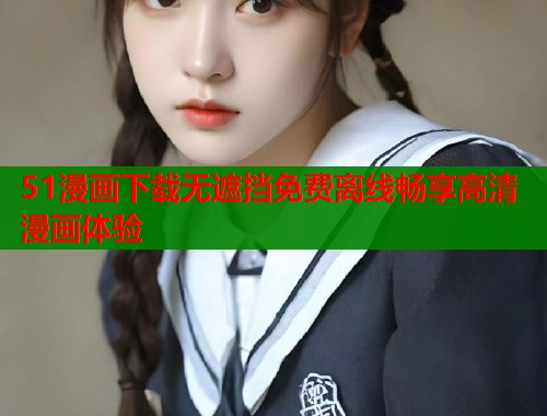 51漫画下载无遮挡免费离线畅享高清漫画体验  第1张