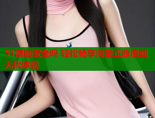 51漫画安全吗 轻松畅享海量正版漫画无忧体验  第2张