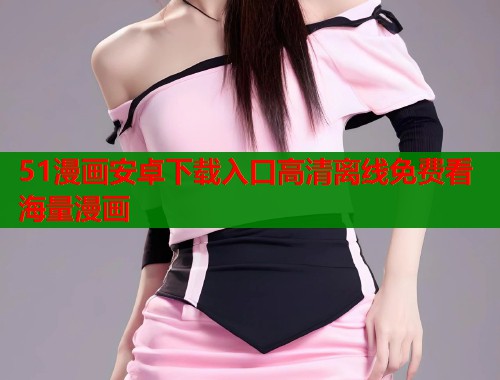 51漫画安卓下载入口高清离线免费看海量漫画 第1张 51漫画安卓下载入口高清离线免费看海量漫画 第1张