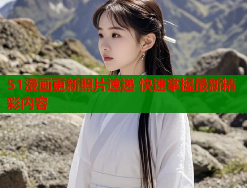 51漫画更新照片速递 快速掌握最新精彩内容  第1张