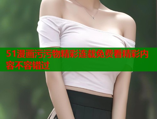 51漫画污污物精彩连载免费看精彩内容不容错过  第2张