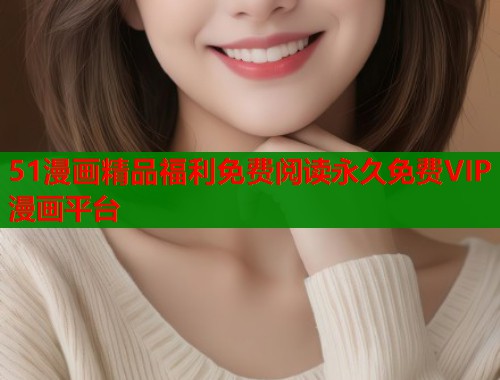 51漫画精品福利免费阅读永久免费VIP漫画平台  第1张