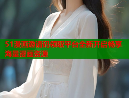 51漫画邀请码领取平台全新开启畅享海量漫画资源  第1张