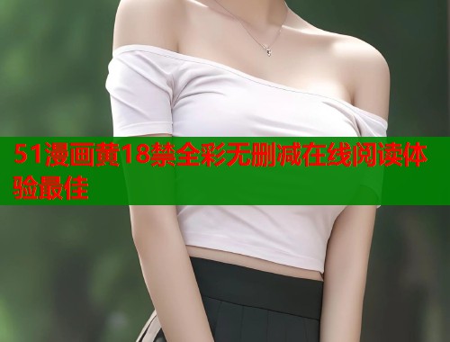 51漫画黄18禁全彩无删减在线阅读体验最佳  第1张