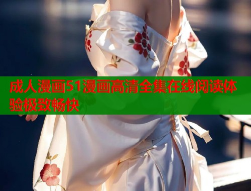 成人漫画51漫画高清全集在线阅读体验极致畅快 第1张 成人漫画51漫画高清全集在线阅读体验极致畅快 第1张