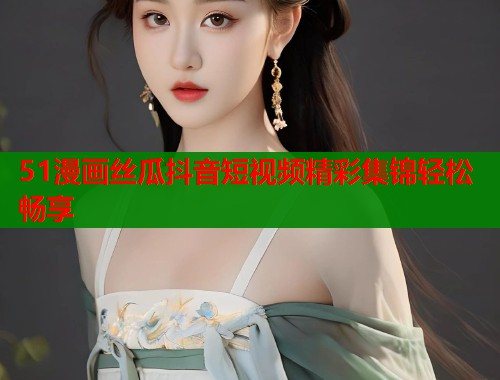 51漫画丝瓜抖音短视频精彩集锦轻松畅享 第2张 51漫画丝瓜抖音短视频精彩集锦轻松畅享 第2张