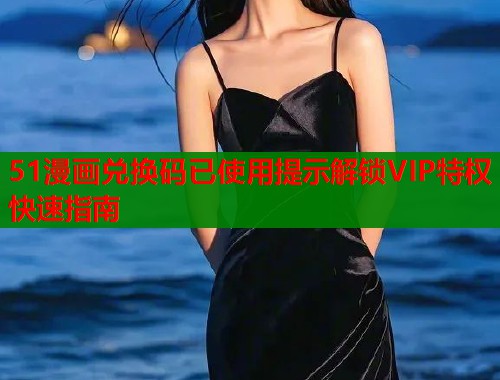 51漫画兑换码已使用提示解锁VIP特权快速指南  第1张