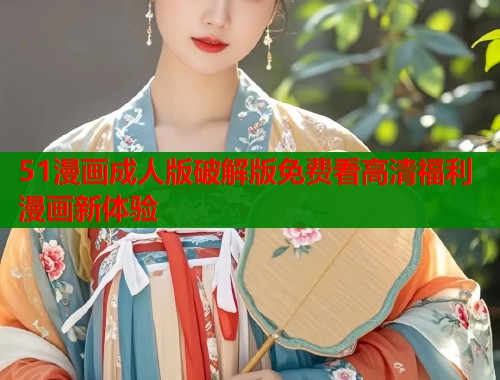 51漫画成人版破解版免费看高清福利漫画新体验  第1张