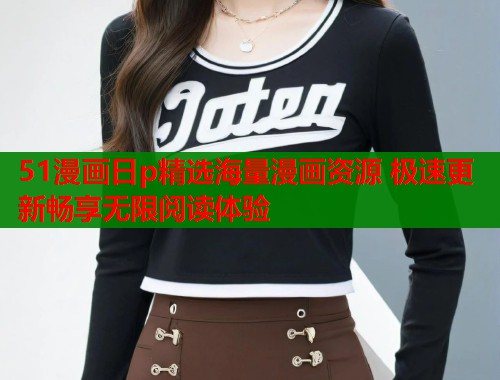 51漫画日p精选海量漫画资源 极速更新畅享无限阅读体验  第1张