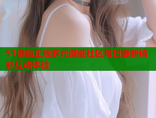 51漫画正版多元漫画社区每日更新精彩互动体验  第2张