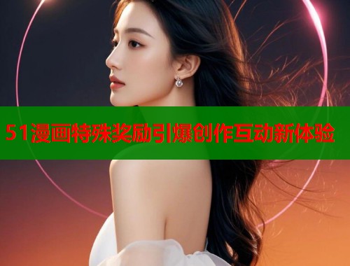 51漫画特殊奖励引爆创作互动新体验  第1张