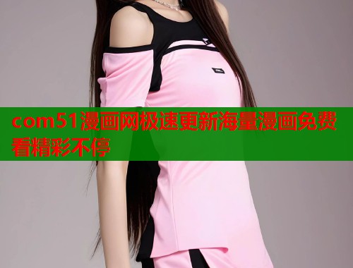 com51漫画网极速更新海量漫画免费看精彩不停  第1张