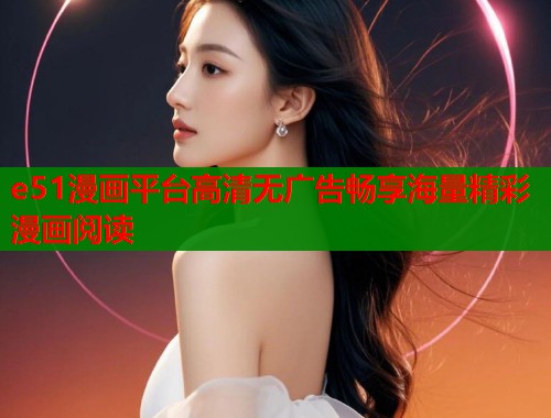 e51漫画平台高清无广告畅享海量精彩漫画阅读  第2张