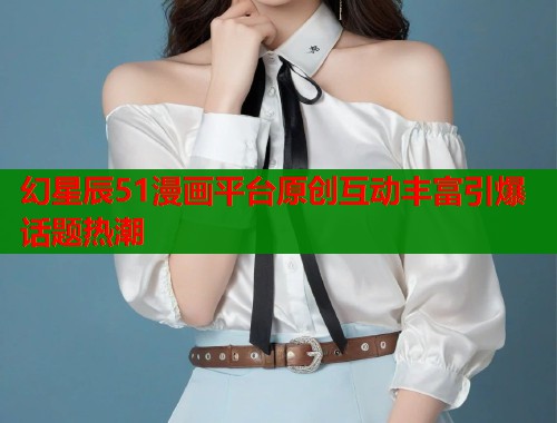 幻星辰51漫画平台原创互动丰富引爆话题热潮  第1张
