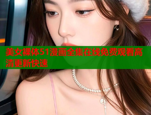 美女裸体51漫画全集在线免费观看高清更新快速  第1张