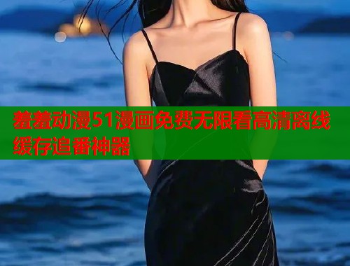 羞羞动漫51漫画免费无限看高清离线缓存追番神器  第1张