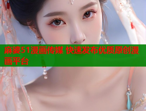 麻婆51漫画传媒 快速发布优质原创漫画平台  第2张